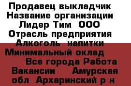 Продавец выкладчик › Название организации ­ Лидер Тим, ООО › Отрасль предприятия ­ Алкоголь, напитки › Минимальный оклад ­ 28 300 - Все города Работа » Вакансии   . Амурская обл.,Архаринский р-н